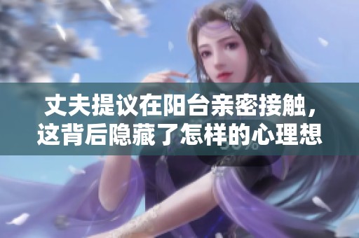 丈夫提议在阳台亲密接触，这背后隐藏了怎样的心理想法