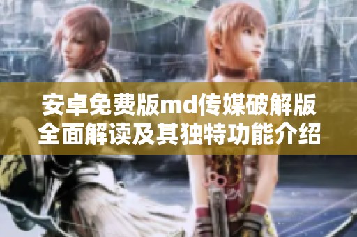 安卓免费版md传媒破解版全面解读及其独特功能介绍