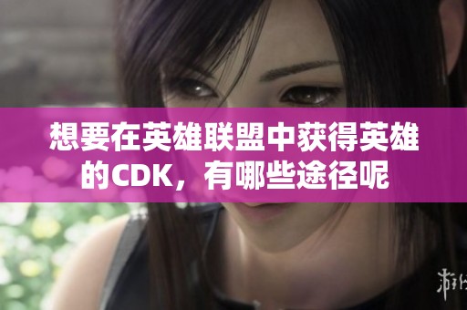 想要在英雄联盟中获得英雄的CDK，有哪些途径呢