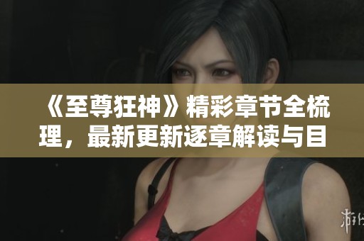 《至尊狂神》精彩章节全梳理，最新更新逐章解读与目录汇总