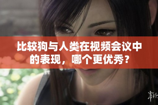 比较狗与人类在视频会议中的表现，哪个更优秀？