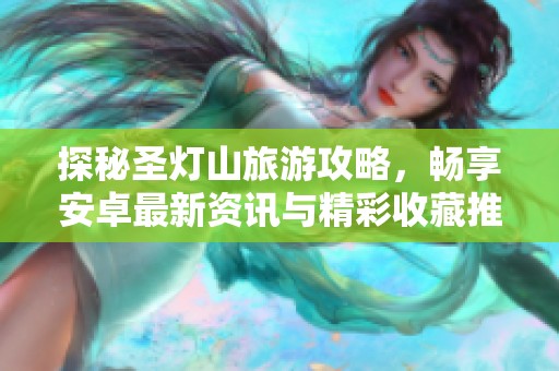 探秘圣灯山旅游攻略，畅享安卓最新资讯与精彩收藏推荐