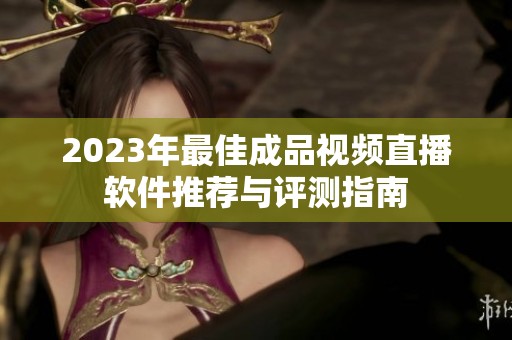 2023年最佳成品视频直播软件推荐与评测指南