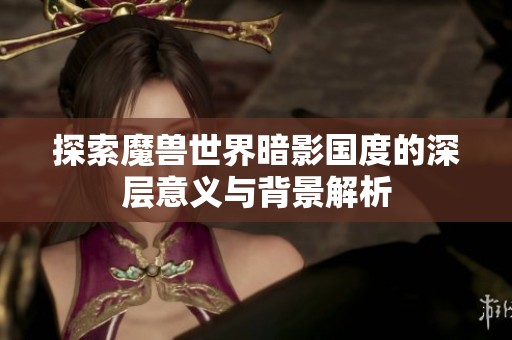探索魔兽世界暗影国度的深层意义与背景解析