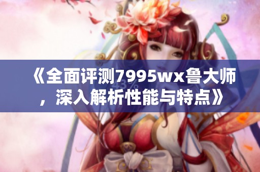 《全面评测7995wx鲁大师，深入解析性能与特点》
