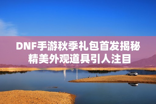DNF手游秋季礼包首发揭秘 精美外观道具引人注目