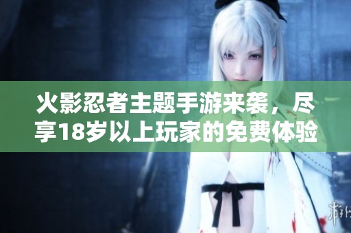 火影忍者主题手游来袭，尽享18岁以上玩家的免费体验