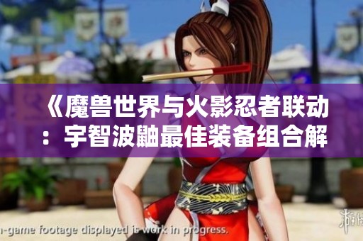 《魔兽世界与火影忍者联动：宇智波鼬最佳装备组合解析》