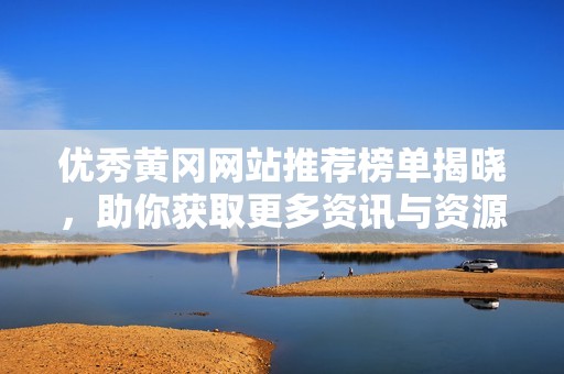 优秀黄冈网站推荐榜单揭晓，助你获取更多资讯与资源