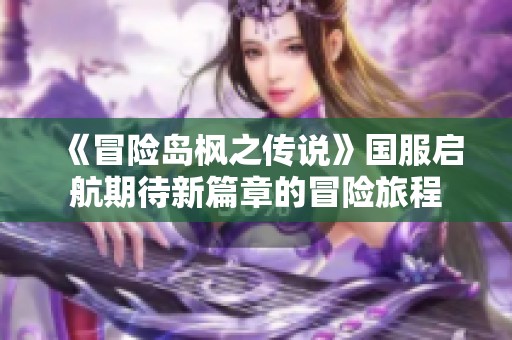 《冒险岛枫之传说》国服启航期待新篇章的冒险旅程