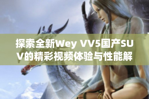 探索全新Wey VV5国产SUV的精彩视频体验与性能解析