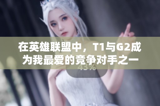 在英雄联盟中，T1与G2成为我最爱的竞争对手之一