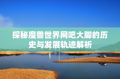 探秘魔兽世界网吧大脚的历史与发展轨迹解析