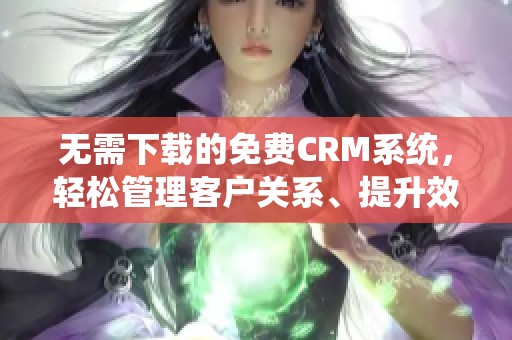 无需下载的免费CRM系统，轻松管理客户关系、提升效率
