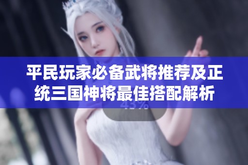 平民玩家必备武将推荐及正统三国神将最佳搭配解析