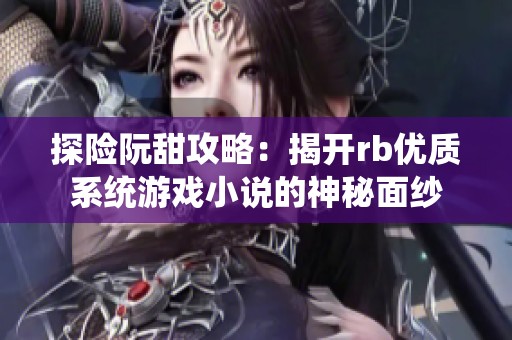 探险阮甜攻略：揭开rb优质系统游戏小说的神秘面纱