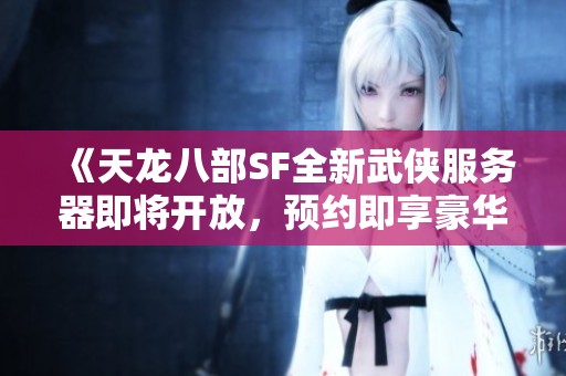 《天龙八部SF全新武侠服务器即将开放，预约即享豪华礼品》