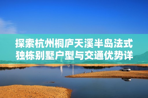 探索杭州桐庐天溪半岛法式独栋别墅户型与交通优势详解