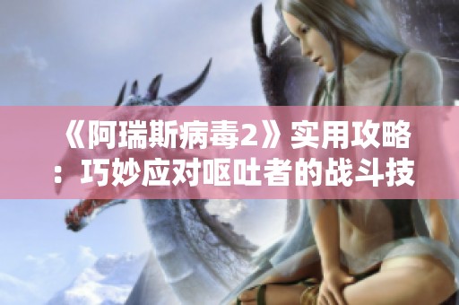 《阿瑞斯病毒2》实用攻略：巧妙应对呕吐者的战斗技巧与策略分享