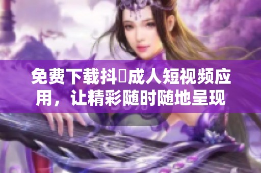 免费下载抖抈成人短视频应用，让精彩随时随地呈现