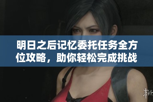 明日之后记忆委托任务全方位攻略，助你轻松完成挑战