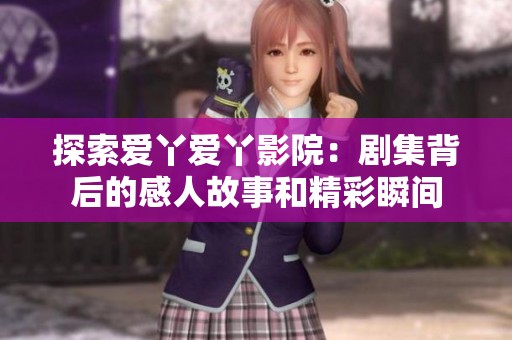 探索爱丫爱丫影院：剧集背后的感人故事和精彩瞬间