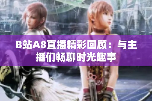 B站A8直播精彩回顾：与主播们畅聊时光趣事
