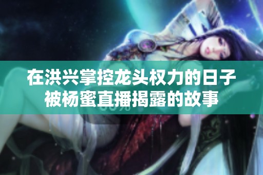 在洪兴掌控龙头权力的日子被杨蜜直播揭露的故事