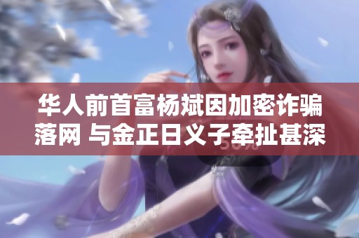 华人前首富杨斌因加密诈骗落网 与金正日义子牵扯甚深