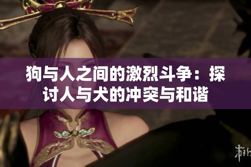 狗与人之间的激烈斗争：探讨人与犬的冲突与和谐