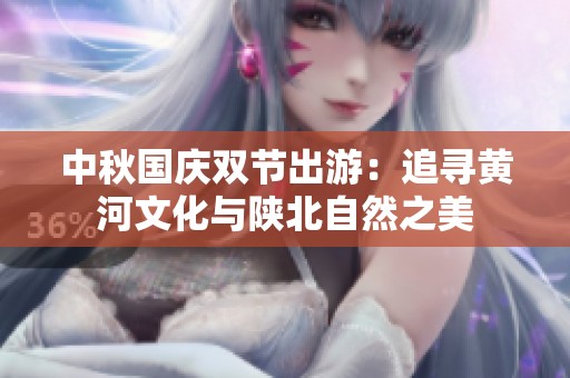 中秋国庆双节出游：追寻黄河文化与陕北自然之美