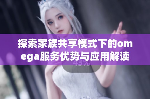 探索家族共享模式下的omega服务优势与应用解读