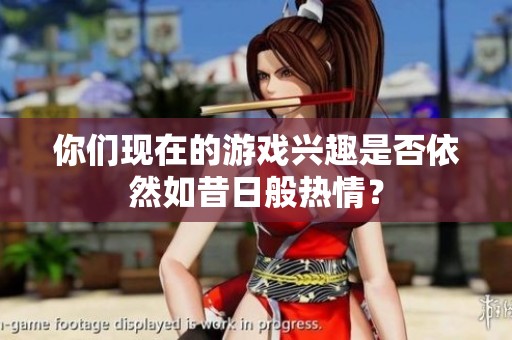 你们现在的游戏兴趣是否依然如昔日般热情？