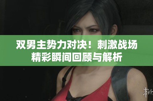 双男主势力对决！刺激战场精彩瞬间回顾与解析