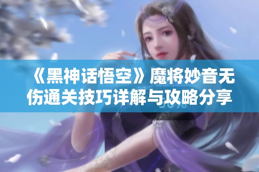 《黑神话悟空》魔将妙音无伤通关技巧详解与攻略分享