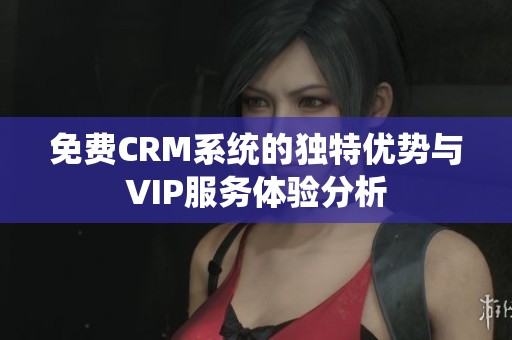 免费CRM系统的独特优势与VIP服务体验分析