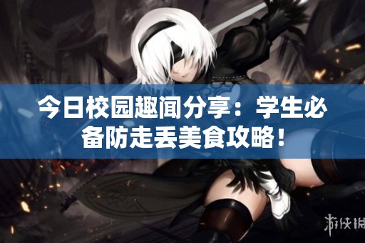 今日校园趣闻分享：学生必备防走丢美食攻略！