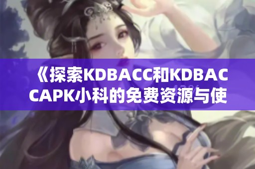 《探索KDBACC和KDBACCAPK小科的免费资源与使用指南》