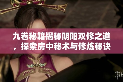 九卷秘籍揭秘阴阳双修之道，探索房中秘术与修炼秘诀