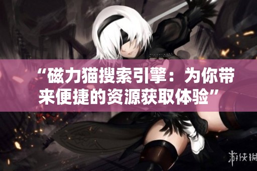 “磁力猫搜索引擎：为你带来便捷的资源获取体验”