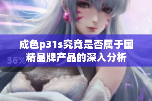 成色p31s究竟是否属于国精品牌产品的深入分析