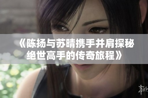 《陈扬与苏晴携手并肩探秘绝世高手的传奇旅程》