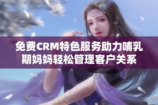 免费CRM特色服务助力哺乳期妈妈轻松管理客户关系