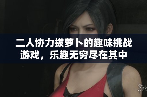 二人协力拔萝卜的趣味挑战游戏，乐趣无穷尽在其中