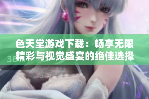 色天堂游戏下载：畅享无限精彩与视觉盛宴的绝佳选择