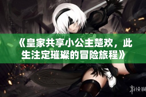 《皇家共享小公主楚欢，此生注定璀璨的冒险旅程》