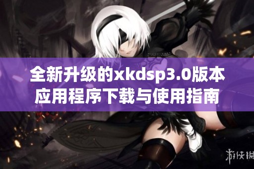 全新升级的xkdsp3.0版本应用程序下载与使用指南