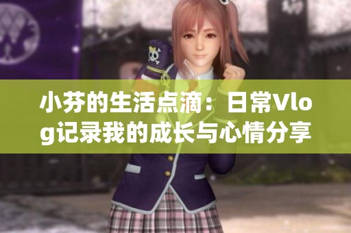 小芬的生活点滴：日常Vlog记录我的成长与心情分享