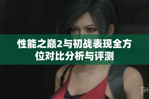 性能之巅2与初战表现全方位对比分析与评测