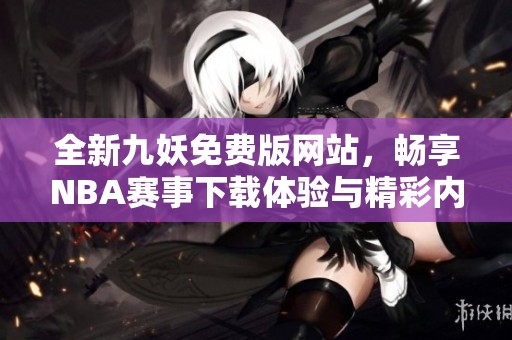 全新九妖免费版网站，畅享NBA赛事下载体验与精彩内容
